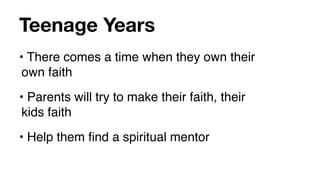 Teenage Years
• There comes a time when they own their
 own faith
• Parents will try to make their faith, their
 kids faith
• Help them ﬁnd a spiritual mentor
 