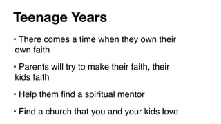 Teenage Years
• There comes a time when they own their
 own faith
• Parents will try to make their faith, their
 kids faith
• Help them ﬁnd a spiritual mentor
• Find a church that you and your kids love
 