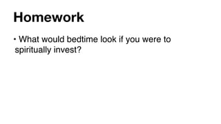 Homework
• What would bedtime look if you were to
 spiritually invest?
 
