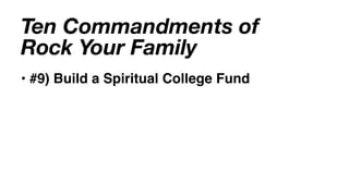 Ten Commandments of
Rock Your Family
• #9) Build a Spiritual College Fund
 