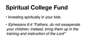 Spiritual College Fund
• Investing spiritually in your kids
• Ephesians 6:4 “Fathers, do not exasperate
 your children; instead, bring them up in the
 training and instruction of the Lord”
 
