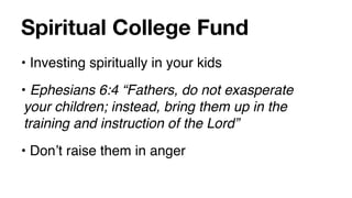 Spiritual College Fund
• Investing spiritually in your kids
• Ephesians 6:4 “Fathers, do not exasperate
 your children; instead, bring them up in the
 training and instruction of the Lord”
• Donʼt raise them in anger
 