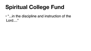 Spiritual College Fund
• “...in the discipline and instruction of the
 Lord....”
 
