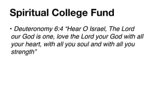 Spiritual College Fund
• Deuteronomy 6:4 “Hear O Israel, The Lord
 our God is one, love the Lord your God with all
 your heart, with all you soul and with all you
 strength”
 