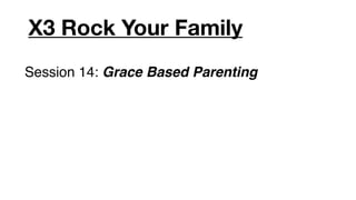 X3 Rock Your Family
Session 14: Grace Based Parenting
 
