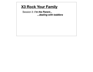X3 Rock Your Family
Session 3: Iʼm the Parent...
              ...dealing with toddlers
 