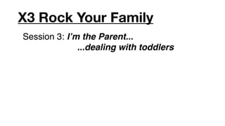 X3 Rock Your Family
Session 3: Iʼm the Parent...
              ...dealing with toddlers
 