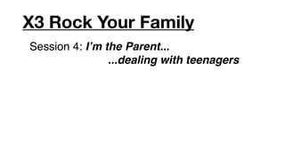 X3 Rock Your Family
Session 4: Iʼm the Parent...
                ...dealing with teenagers
 