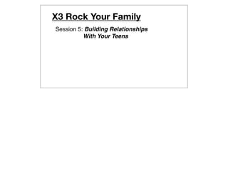 X3 Rock Your Family
Session 5: Building Relationships
          With Your Teens
 