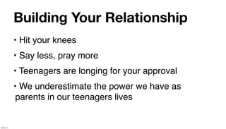 Building Your Relationship
             • Hit your knees
             • Say less, pray more
             • Teenagers are longing for your approval
             • We underestimate the power we have as
              parents in our teenagers lives


January 14
 