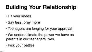 Building Your Relationship
             • Hit your knees
             • Say less, pray more
             • Teenagers are longing for your approval
             • We underestimate the power we have as
              parents in our teenagers lives
             • Pick your battles
January 14
 