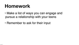 Homework
             • Make a list of ways you can engage and
              pursue a relationship with your teens
             • Remember to ask for their input




January 14
 