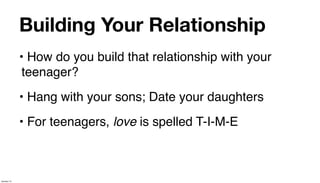 Building Your Relationship
             • How do you build that relationship with your
              teenager?
             • Hang with your sons; Date your daughters
             • For teenagers, love is spelled T-I-M-E



January 14
 