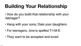 Building Your Relationship
             • How do you build that relationship with your
              teenager?
             • Hang with your sons; Date your daughters
             • For teenagers, love is spelled T-I-M-E
             • They want to be accepted and loved

January 14
 