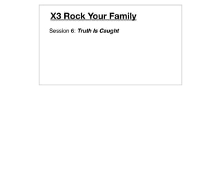 X3 Rock Your Family
Session 6: Truth Is Caught
 
