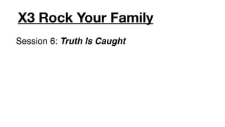 X3 Rock Your Family
Session 6: Truth Is Caught
 