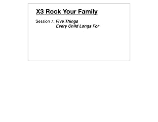 X3 Rock Your Family
Session 7: Five Things
           Every Child Longs For
 