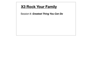 X3 Rock Your Family
Session 8: Greatest Thing You Can Do
 