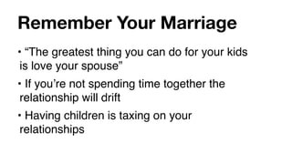 Remember Your Marriage
• “The greatest thing you can do for your kids
 is love your spouse”
• If youʼre not spending time together the
 relationship will drift
• Having children is taxing on your
 relationships
 