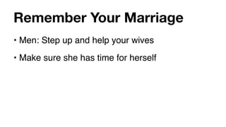 Remember Your Marriage
• Men: Step up and help your wives
• Make sure she has time for herself
 