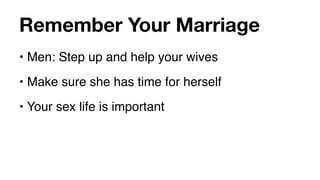 Remember Your Marriage
• Men: Step up and help your wives
• Make sure she has time for herself
• Your sex life is important
 