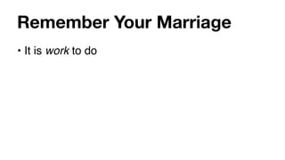 Remember Your Marriage
• It is work to do
 