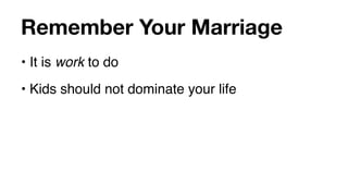 Remember Your Marriage
• It is work to do
• Kids should not dominate your life
 