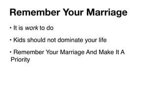 Remember Your Marriage
• It is work to do
• Kids should not dominate your life
• Remember Your Marriage And Make It A
 Priority
 