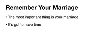 Remember Your Marriage
• The most important thing is your marriage
• Itʼs got to have time
 