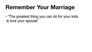 Remember Your Marriage
• “The greatest thing you can do for your kids
 is love your spouse”
 