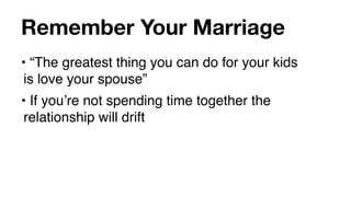 Remember Your Marriage
• “The greatest thing you can do for your kids
 is love your spouse”
• If youʼre not spending time together the
 relationship will drift
 