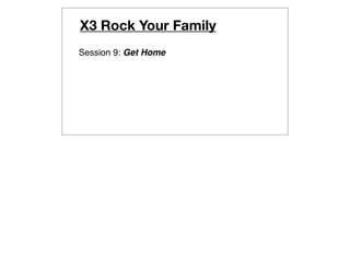 X3 Rock Your Family
Session 9: Get Home
 