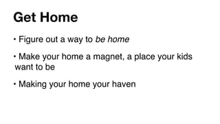Get Home
• Figure out a way to be home
• Make your home a magnet, a place your kids
 want to be
• Making your home your haven
 