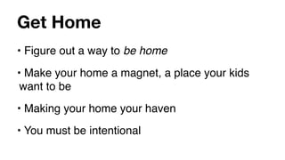 Get Home
• Figure out a way to be home
• Make your home a magnet, a place your kids
 want to be
• Making your home your haven
• You must be intentional
 