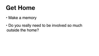 Get Home
• Make a memory
• Do you really need to be involved so much
 outside the home?
 