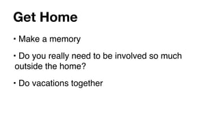Get Home
• Make a memory
• Do you really need to be involved so much
 outside the home?
• Do vacations together
 