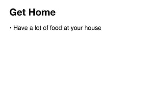 Get Home
• Have a lot of food at your house
 