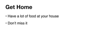 Get Home
• Have a lot of food at your house
• Donʼt miss it
 