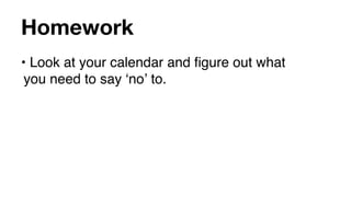 Homework
• Look at your calendar and ﬁgure out what
 you need to say ʻnoʼ to.
 
