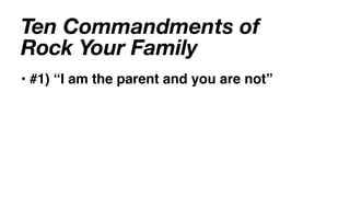 Ten Commandments of
Rock Your Family
• #1) “I am the parent and you are not”
 