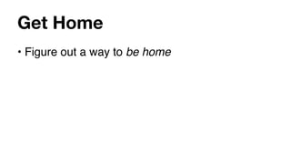 Get Home
• Figure out a way to be home
 