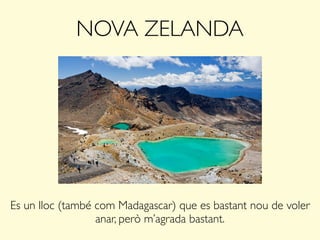 NOVA ZELANDA
Es un lloc (també com Madagascar) que es bastant nou de voler
anar, però m’agrada bastant.
 