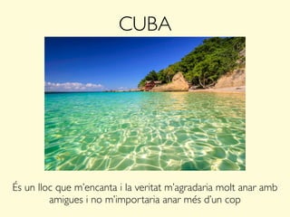 CUBA
És un lloc que m’encanta i la veritat m’agradaria molt anar amb
amigues i no m’importaria anar més d’un cop
 
