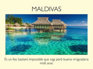 MALDIVAS
És un lloc bastant impossible que vagi però bueno m’agradaria
molt anar.
 