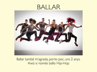 BALLAR
Ballar també m’agrada, porto poc, uns 2 anys.
Això si només ballo Hip-Hop
 