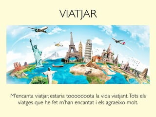 VIATJAR
M’encanta viatjar, estaria tooooooota la vida viatjant.Tots els
viatges que he fet m’han encantat i els agraeixo molt.
 