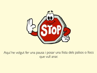 Aquí he volgut fer una pausa i posar una llista dels països o llocs
que vull anar.
 