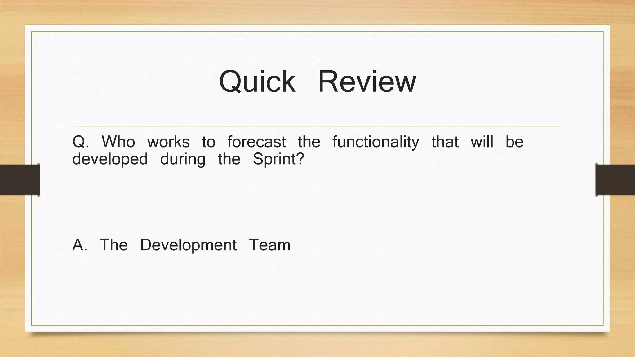 Quick Review
Q. Who works to forecast the functionality that will be
developed during the Sprint?
A. The Development Team
 