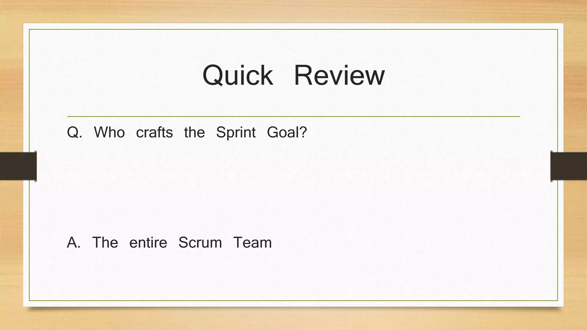 Quick Review
Q. Who crafts the Sprint Goal?
A. The entire Scrum Team
 