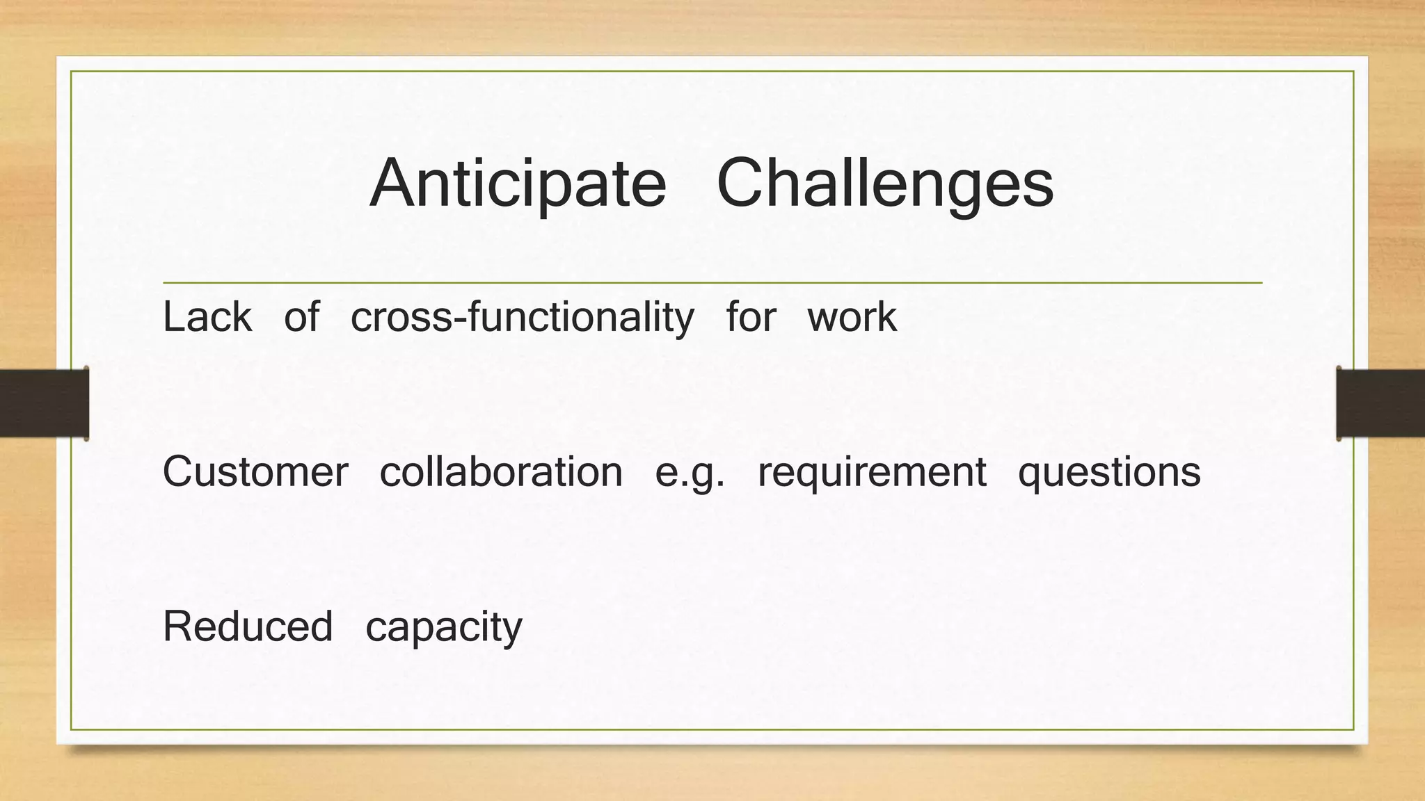 Anticipate Challenges
Lack of cross-functionality for work
Customer collaboration e.g. requirement questions
Reduced capacity
 